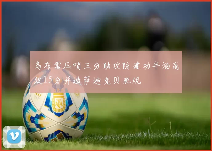乌布雷压哨三分助攻防建功半场高效15分并造萨迪克贝犯规