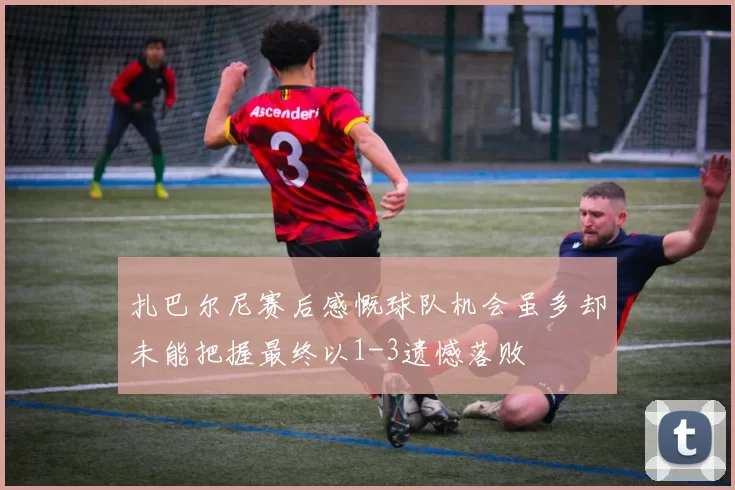 扎巴尔尼赛后感慨球队机会虽多却未能把握最终以1-3遗憾落败