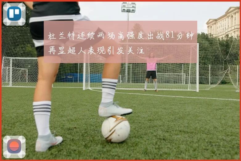 杜兰特连续两场高强度出战81分钟再显超人表现引发关注