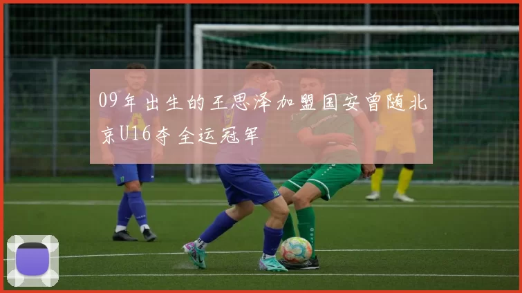 09年出生的王思泽加盟国安曾随北京U16夺全运冠军