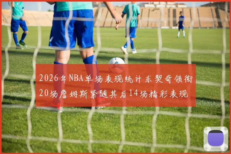 2026年NBA单场表现统计东契奇领衔20场詹姆斯紧随其后14场精彩表现