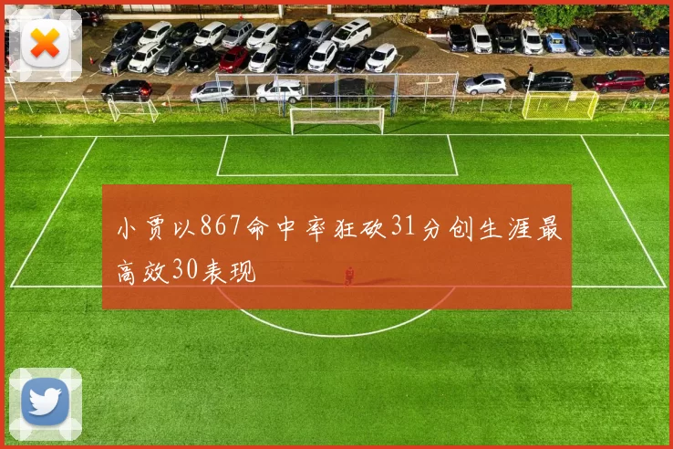 小贾以867命中率狂砍31分创生涯最高效30表现