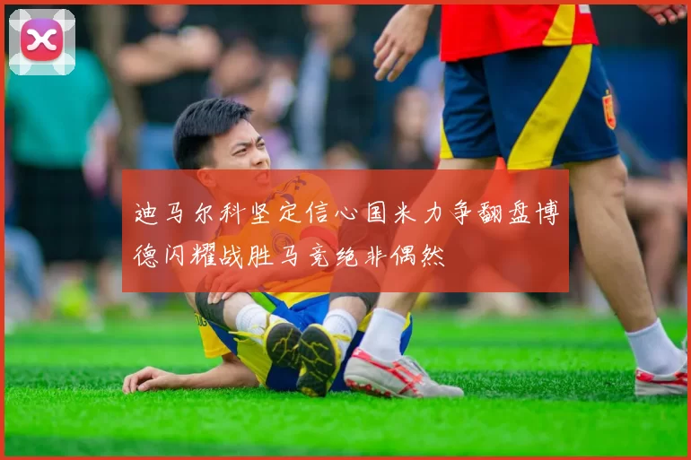 迪马尔科坚定信心国米力争翻盘博德闪耀战胜马竞绝非偶然