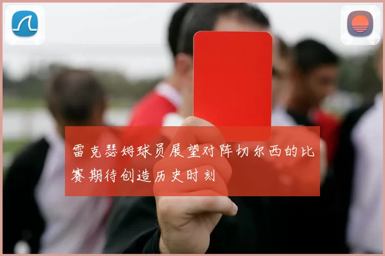 雷克瑟姆球员展望对阵切尔西的比赛期待创造历史时刻
