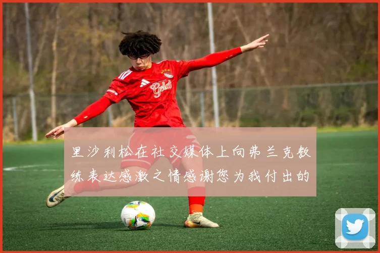 里沙利松在社交媒体上向弗兰克教练表达感激之情感谢您为我付出的一切