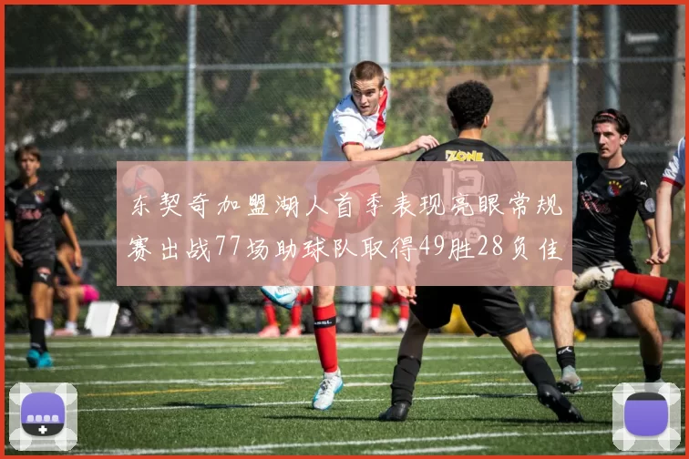 东契奇加盟湖人首季表现亮眼常规赛出战77场助球队取得49胜28负佳绩