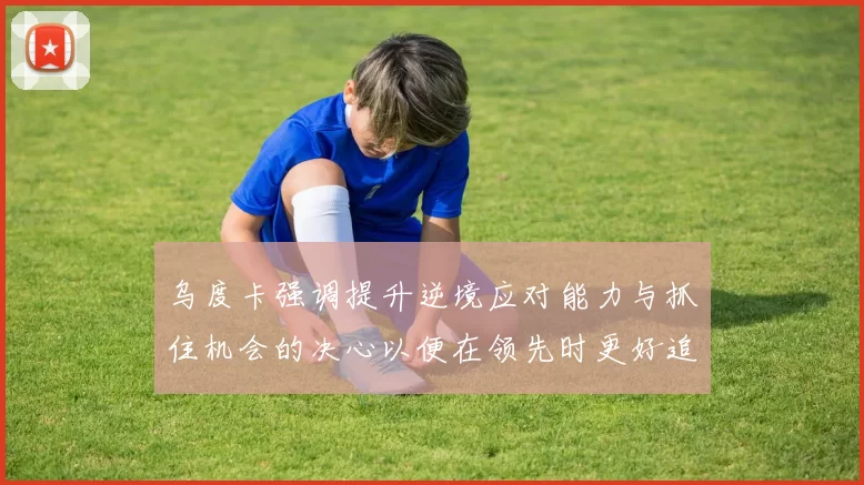 乌度卡强调提升逆境应对能力与抓住机会的决心以便在领先时更好追击对手