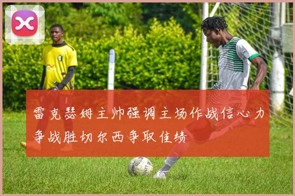 雷克瑟姆主帅强调主场作战信心力争战胜切尔西争取佳绩