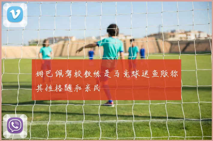 姆巴佩驾校教练是马竞球迷鱼贩称其性格随和亲民