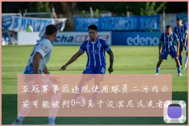 亚冠赛事因违规使用球员二河内公安可能被判0-3负于淡滨尼流浪者