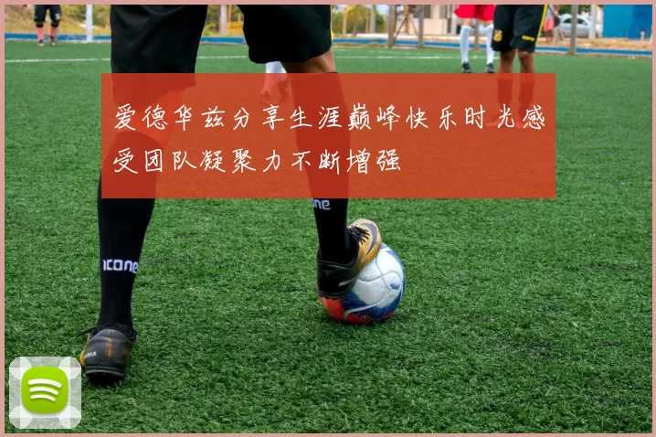 爱德华兹分享生涯巅峰快乐时光感受团队凝聚力不断增强