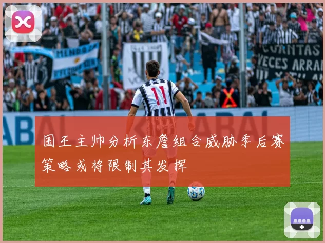国王主帅分析东詹组合威胁季后赛策略或将限制其发挥