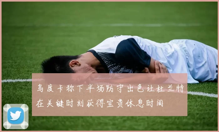 乌度卡称下半场防守出色让杜兰特在关键时刻获得宝贵休息时间