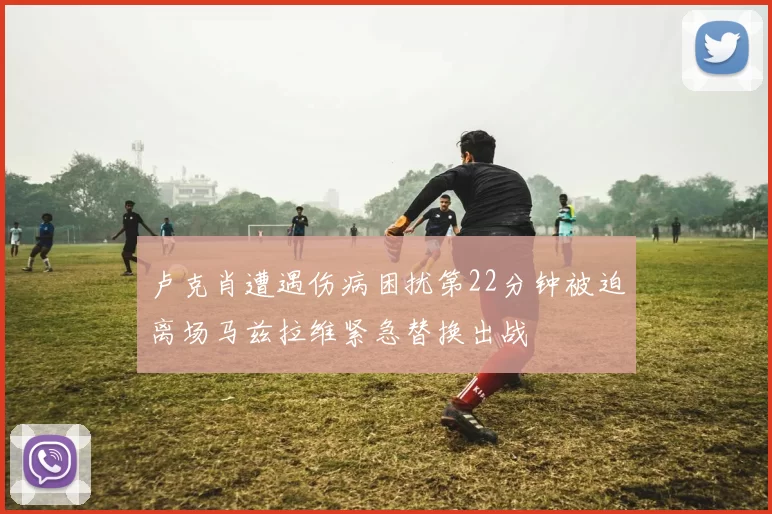 卢克肖遭遇伤病困扰第22分钟被迫离场马兹拉维紧急替换出战