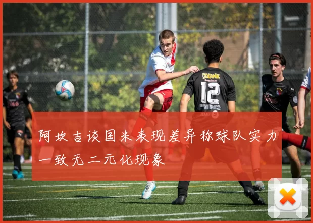 阿坎吉谈国米表现差异称球队实力一致无二元化现象