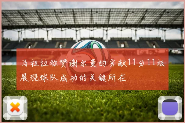 马祖拉称赞谢尔曼的贡献11分11板展现球队成功的关键所在
