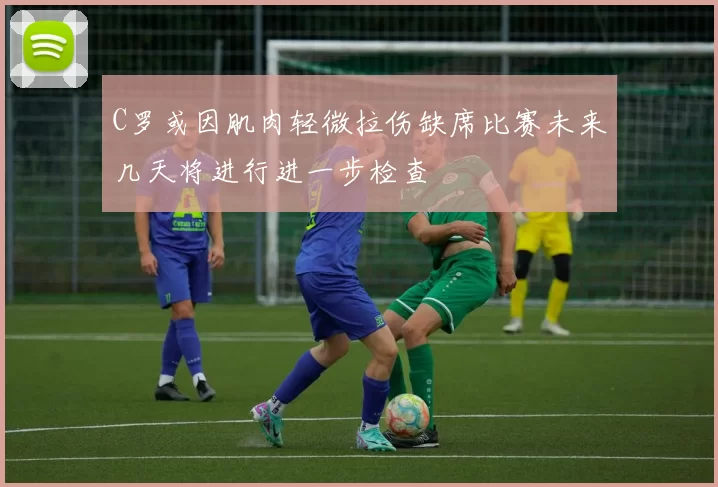 C罗或因肌肉轻微拉伤缺席比赛未来几天将进行进一步检查