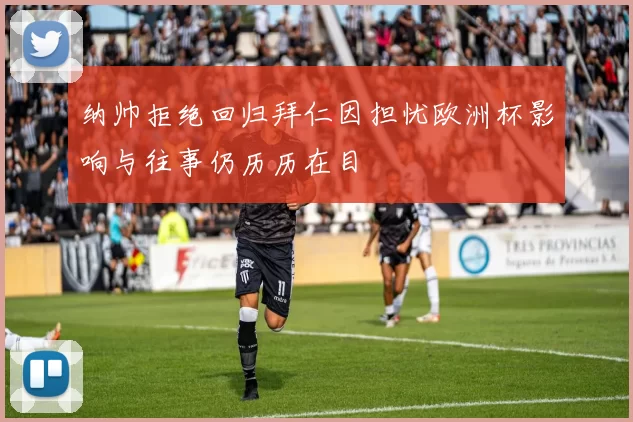 纳帅拒绝回归拜仁因担忧欧洲杯影响与往事仍历历在目