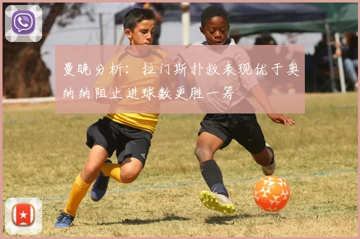曼晚分析：拉门斯扑救表现优于奥纳纳阻止进球数更胜一筹