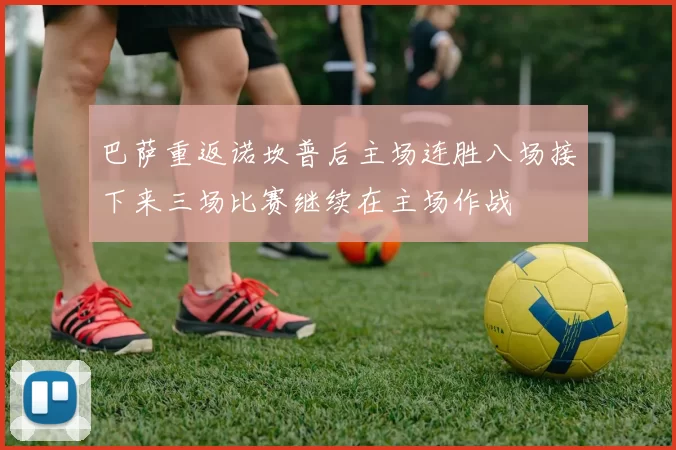 巴萨重返诺坎普后主场连胜八场接下来三场比赛继续在主场作战