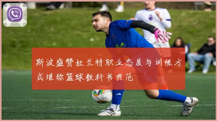斯波盛赞杜兰特职业态度与训练方式堪称篮球教科书典范