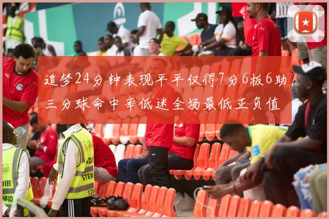 追梦24分钟表现平平仅得7分6板6助三分球命中率低迷全场最低正负值