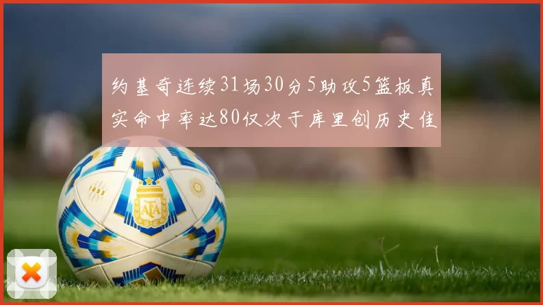 约基奇连续31场30分5助攻5篮板真实命中率达80仅次于库里创历史佳绩