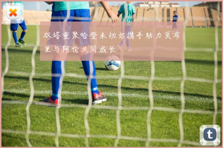 双塔重聚哈登米切尔携手助力莫布里与阿伦共同成长