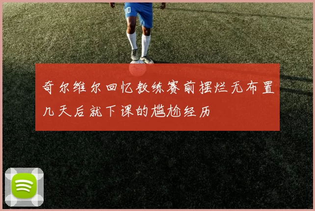 奇尔维尔回忆教练赛前摆烂无布置几天后就下课的尴尬经历
