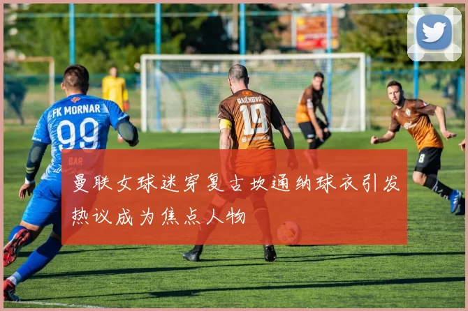 曼联女球迷穿复古坎通纳球衣引发热议成为焦点人物