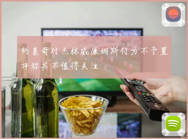 约基奇对杰林威廉姆斯行为不予置评称其不值得关注