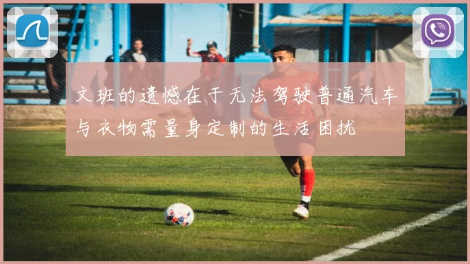 文班的遗憾在于无法驾驶普通汽车与衣物需量身定制的生活困扰