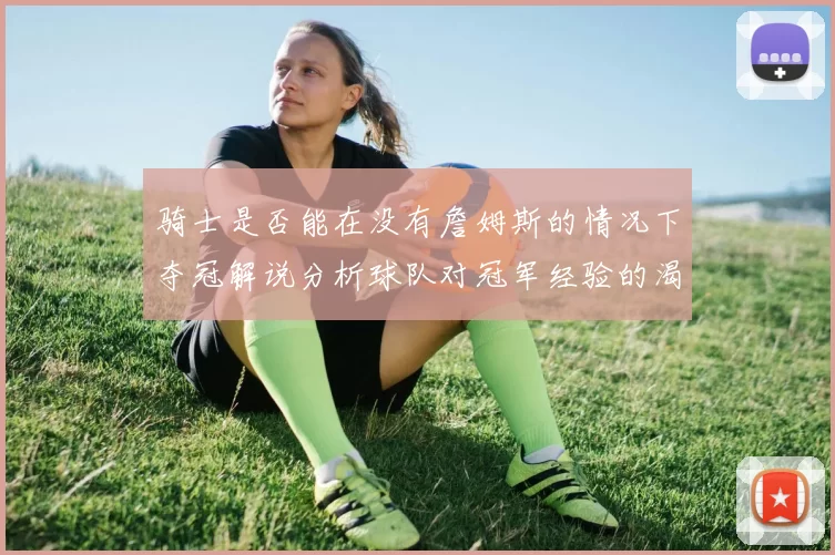骑士是否能在没有詹姆斯的情况下夺冠解说分析球队对冠军经验的渴望与担忧