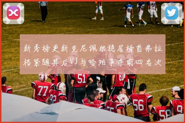 新秀榜更新克尼佩尔稳居榜首弗拉格紧随其后VJ与哈珀争夺前四名次