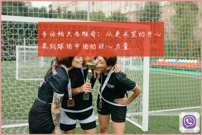 专访帕夫洛维奇：从更衣室的开心果到球场中场的核心力量