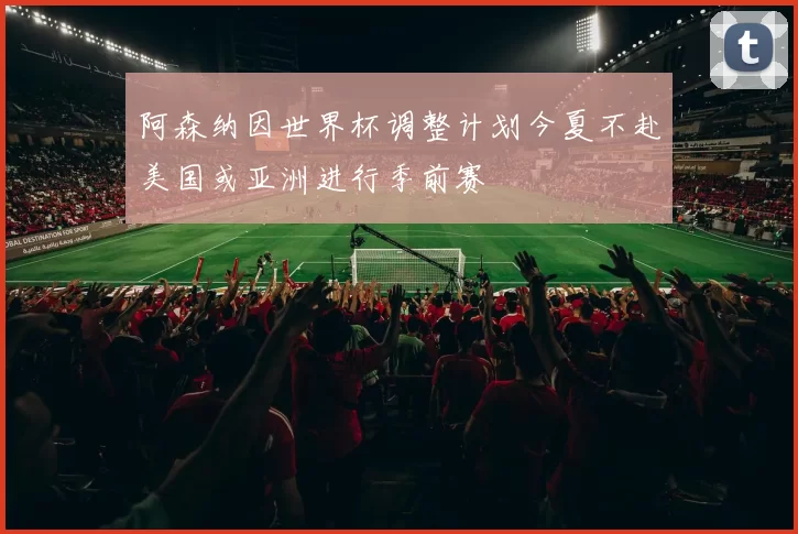 阿森纳因世界杯调整计划今夏不赴美国或亚洲进行季前赛
