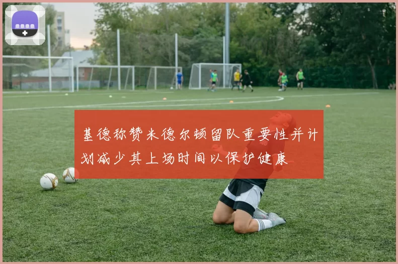 基德称赞米德尔顿留队重要性并计划减少其上场时间以保护健康