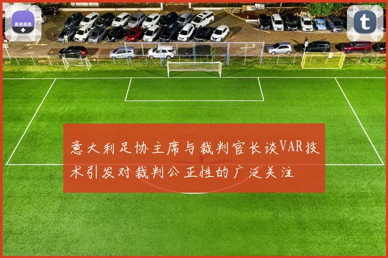 意大利足协主席与裁判官长谈VAR技术引发对裁判公正性的广泛关注