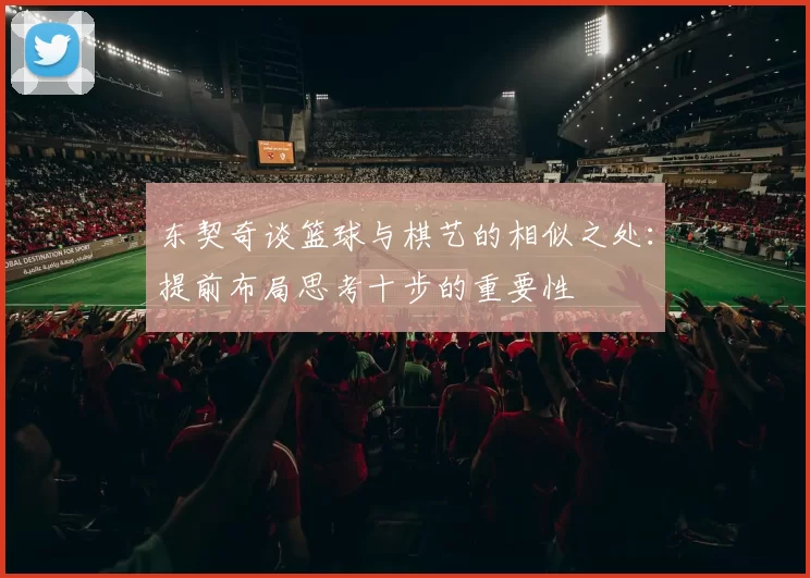 东契奇谈篮球与棋艺的相似之处：提前布局思考十步的重要性