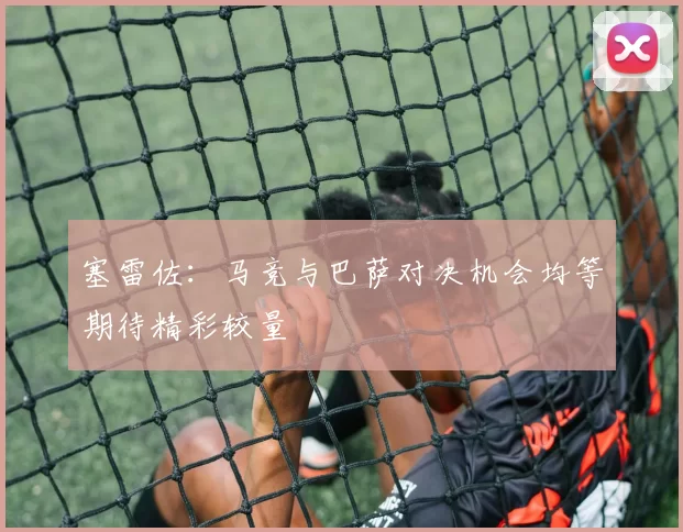 塞雷佐：马竞与巴萨对决机会均等期待精彩较量