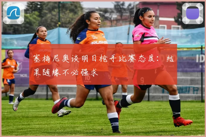 塞梅尼奥谈明日枪手比赛态度：结果随缘不必强求