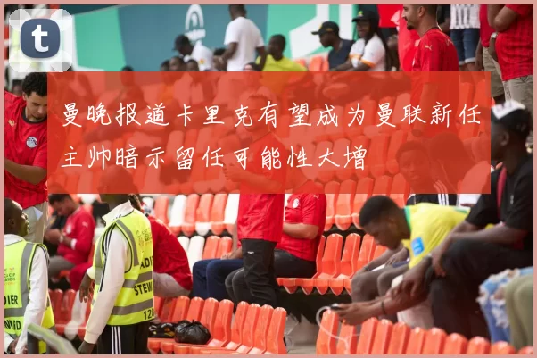 曼晚报道卡里克有望成为曼联新任主帅暗示留任可能性大增