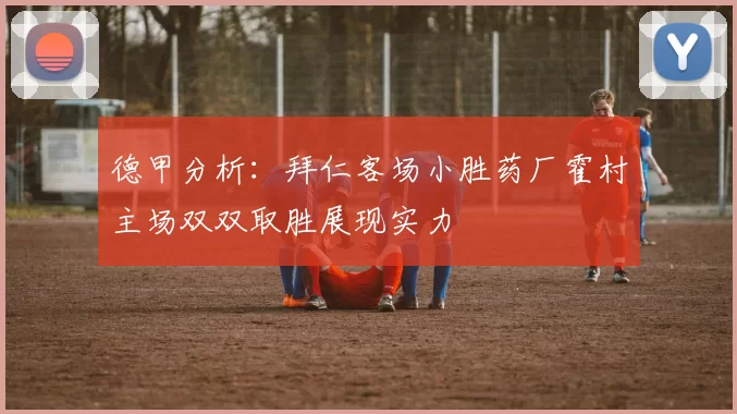 德甲分析：拜仁客场小胜药厂霍村主场双双取胜展现实力